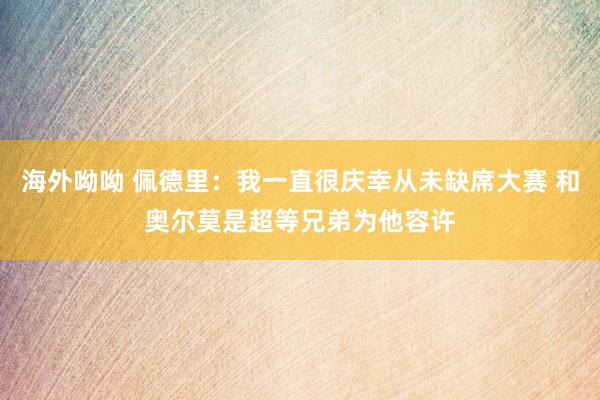 海外呦呦 佩德里：我一直很庆幸从未缺席大赛 和奥尔莫是超等兄弟为他容许