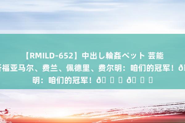 【RMILD-652】中出し輪姦ペット 芸能人AYA 巴萨祈福亚马尔、费兰、佩德里、费尔明：咱们的冠军！??