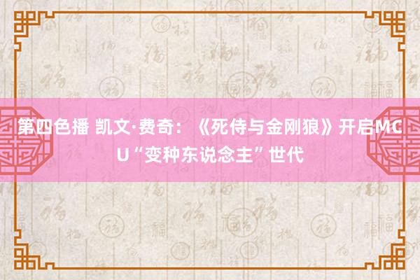 第四色播 凯文·费奇：《死侍与金刚狼》开启MCU“变种东说念主”世代