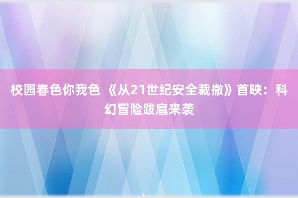 校园春色你我色 《从21世纪安全裁撤》首映：科幻冒险跋扈来袭