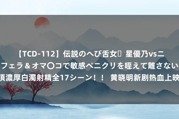 【TCD-112】伝説のへび舌女・星優乃vsニューハーフ4時間 最高のフェラ＆オマ〇コで敏感ペニクリを咥えて離さない潮吹き快感絶頂濃厚白濁射精全17シーン！！ 黄晓明新剧热血上映！300名博士携梦回国，焚烧科技报国潮！