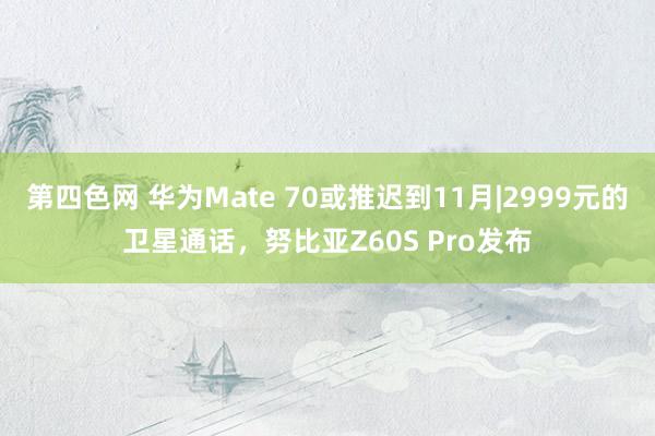 第四色网 华为Mate 70或推迟到11月|2999元的卫星通话，努比亚Z60S Pro发布