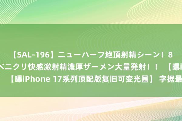 【SAL-196】ニューハーフ絶頂射精シーン！8時間 こだわりのデカペニクリ快感激射精濃厚ザーメン大量発射！！ 【曝iPhone 17系列顶配版复旧可变光圈】 字据最新的爆料音讯，