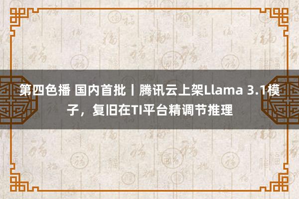 第四色播 国内首批丨腾讯云上架Llama 3.1模子，复旧在TI平台精调节推理