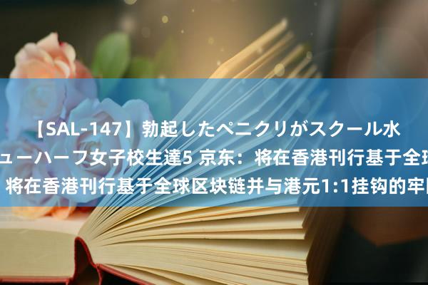 【SAL-147】勃起したペニクリがスクール水着を圧迫してしまうニューハーフ女子校生達5 京东：将在香港刊行基于全球区块链并与港元1:1挂钩的牢固币