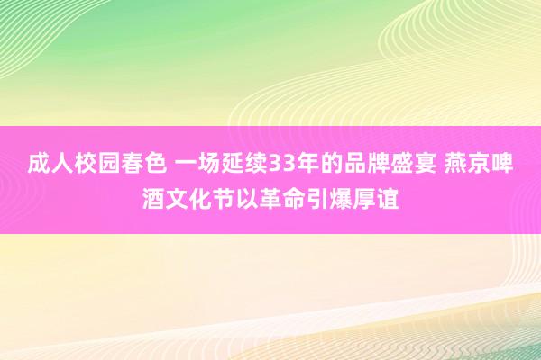 成人校园春色 一场延续33年的品牌盛宴 燕京啤酒文化节以革命引爆厚谊