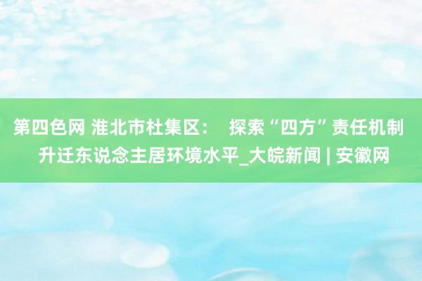 第四色网 淮北市杜集区：  探索“四方”责任机制  升迁东说念主居环境水平_大皖新闻 | 安徽网