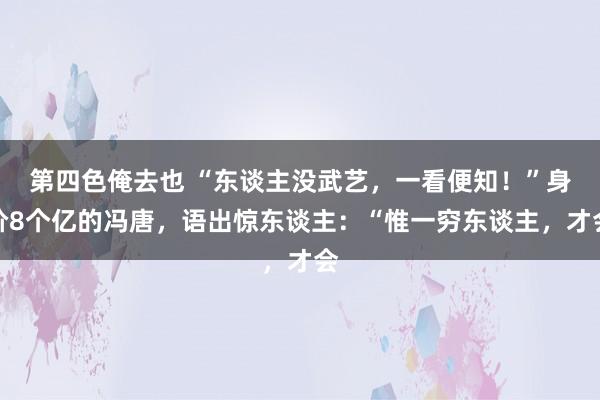 第四色俺去也 “东谈主没武艺，一看便知！”身价8个亿的冯唐，语出惊东谈主：“惟一穷东谈主，才会