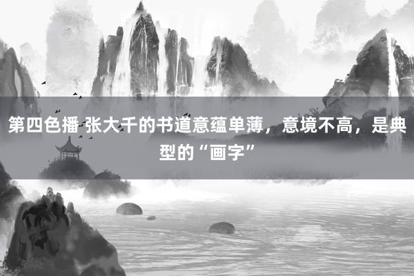 第四色播 张大千的书道意蕴单薄，意境不高，是典型的“画字”