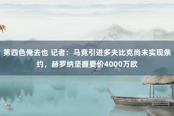 第四色俺去也 记者：马竞引进多夫比克尚未实现条约，赫罗纳坚握要价4000万欧