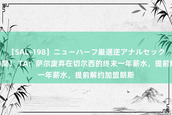 【SAL-198】ニューハーフ厳選逆アナルセックス全20名8時間！ TA：萨尔废弃在切尔西的终末一年薪水，提前解约加盟朗斯