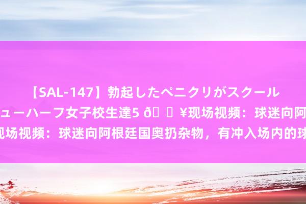 【SAL-147】勃起したペニクリがスクール水着を圧迫してしまうニューハーフ女子校生達5 ?现场视频：球迷向阿根廷国奥扔杂物，有冲入场内的球迷被架走