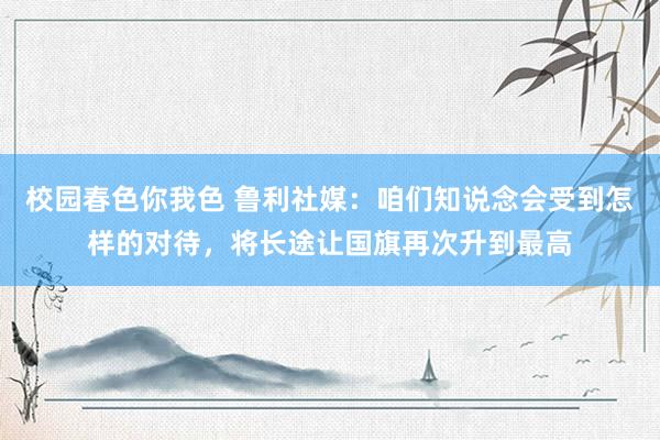 校园春色你我色 鲁利社媒：咱们知说念会受到怎样的对待，将长途让国旗再次升到最高