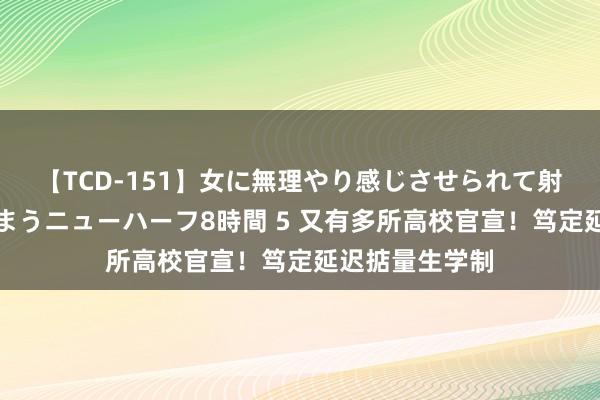 【TCD-151】女に無理やり感じさせられて射精までしてしまうニューハーフ8時間 5 又有多所高校官宣！笃定延迟掂量生学制