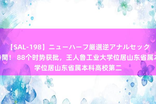 【SAL-198】ニューハーフ厳選逆アナルセックス全20名8時間！ 88个时势获批，王人鲁工业大学位居山东省属本科高校第二