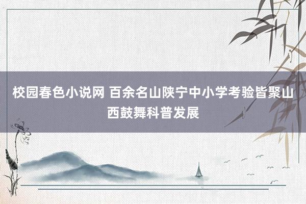 校园春色小说网 百余名山陕宁中小学考验皆聚山西鼓舞科普发展