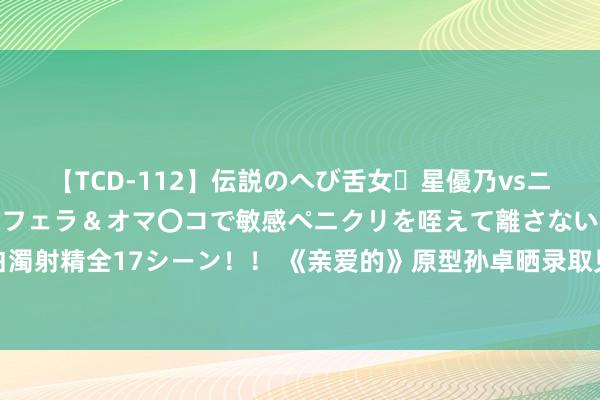 【TCD-112】伝説のへび舌女・星優乃vsニューハーフ4時間 最高のフェラ＆オマ〇コで敏感ペニクリを咥えて離さない潮吹き快感絶頂濃厚白濁射精全17シーン！！ 《亲爱的》原型孙卓晒录取见知书，已考上南京工业大学！其父孙海洋送道贺