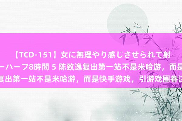 【TCD-151】女に無理やり感じさせられて射精までしてしまうニューハーフ8時間 5 陈致逸复出第一站不是米哈游，而是快手游戏，引游戏圈眷注