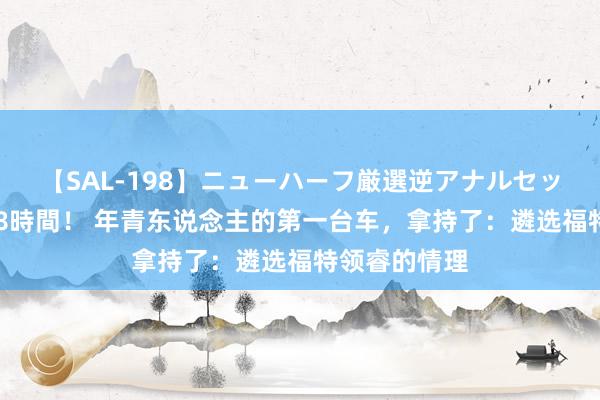 【SAL-198】ニューハーフ厳選逆アナルセックス全20名8時間！ 年青东说念主的第一台车，拿持了：遴选福特领睿的情理