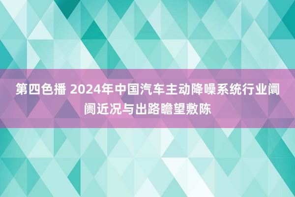 第四色播 2024年中国汽车主动降噪系统行业阛阓近况与出路瞻望敷陈