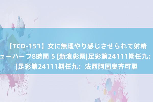 【TCD-151】女に無理やり感じさせられて射精までしてしまうニューハーフ8時間 5 [新浪彩票]足彩第24111期任九：法西阿国奥齐可胆