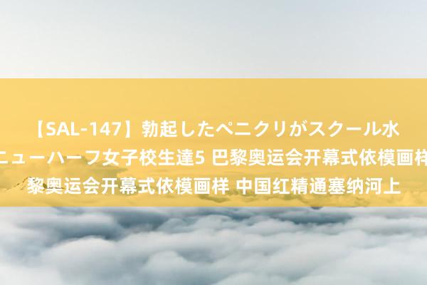 【SAL-147】勃起したペニクリがスクール水着を圧迫してしまうニューハーフ女子校生達5 巴黎奥运会开幕式依模画样 中国红精通塞纳河上