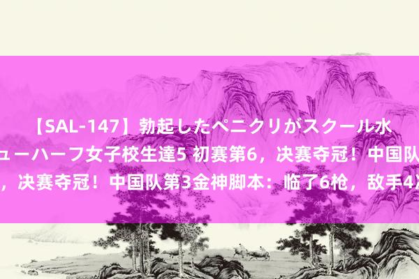 【SAL-147】勃起したペニクリがスクール水着を圧迫してしまうニューハーフ女子校生達5 初赛第6，决赛夺冠！中国队第3金神脚本：临了6枪，敌手4次失实