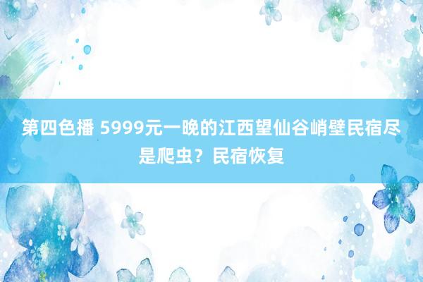 第四色播 5999元一晚的江西望仙谷峭壁民宿尽是爬虫？民宿恢复