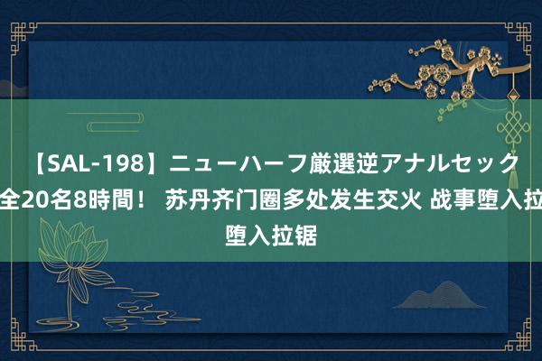 【SAL-198】ニューハーフ厳選逆アナルセックス全20名8時間！ 苏丹齐门圈多处发生交火 战事堕入拉锯