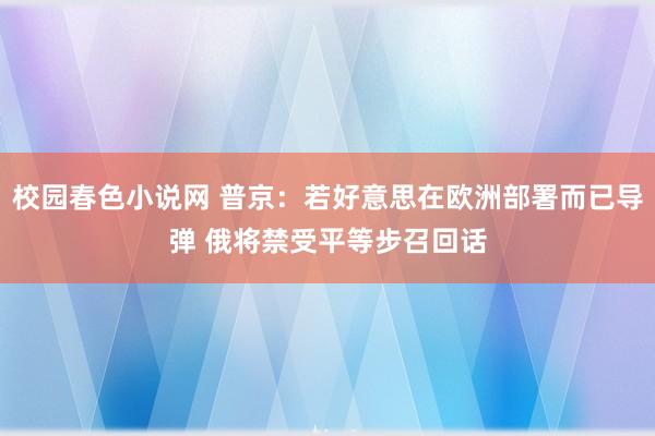 校园春色小说网 普京：若好意思在欧洲部署而已导弹 俄将禁受平等步召回话