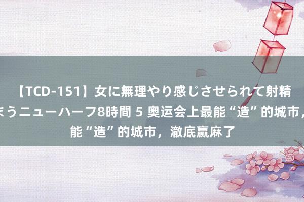 【TCD-151】女に無理やり感じさせられて射精までしてしまうニューハーフ8時間 5 奥运会上最能“造”的城市，澈底赢麻了