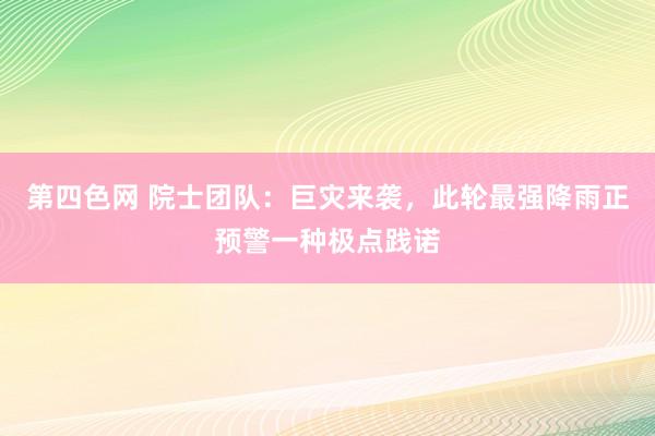 第四色网 院士团队：巨灾来袭，此轮最强降雨正预警一种极点践诺