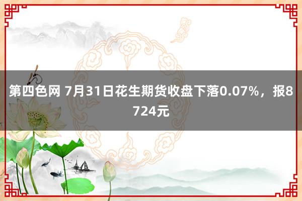 第四色网 7月31日花生期货收盘下落0.07%，报8724元