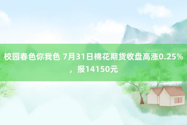 校园春色你我色 7月31日棉花期货收盘高涨0.25%，报14150元