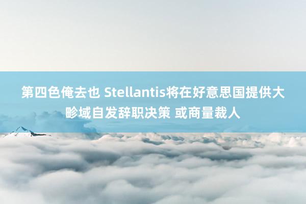 第四色俺去也 Stellantis将在好意思国提供大畛域自发辞职决策 或商量裁人