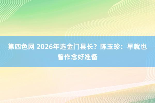 第四色网 2026年选金门县长？陈玉珍：早就也曾作念好准备