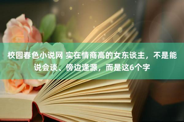 校园春色小说网 实在情商高的女东谈主，不是能说会谈、傍边逢源，而是这6个字