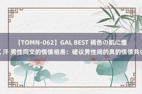 【TOMN-062】GAL BEST 褐色の肌に煌く汗 男性同交的情愫相易：磋议男性间的真的情愫共识