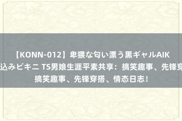 【KONN-012】卑猥な匂い漂う黒ギャルAIKAの中出しグイ込みビキニ TS男娘生涯平素共享：搞笑趣事、先锋穿搭、情态日志！