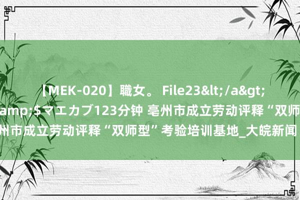 【MEK-020】職女。 File23</a>2011-05-20プレステージ&$マエカブ123分钟 亳州市成立劳动评释“双师型”考验培训基地_大皖新闻 | 安徽网