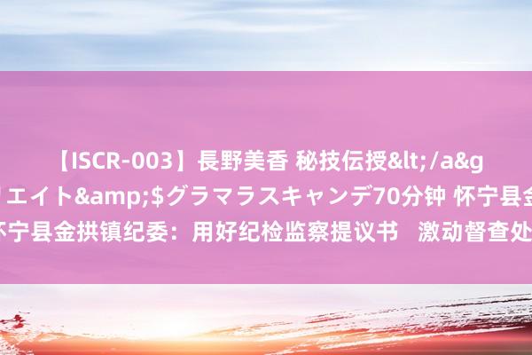 【ISCR-003】長野美香 秘技伝授</a>2011-09-08SODクリエイト&$グラマラスキャンデ70分钟 怀宁县金拱镇纪委：用好纪检监察提议书   激动督查处分见实效_大皖新闻 | 安徽网