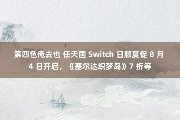 第四色俺去也 任天国 Switch 日服夏促 8 月 4 日开启，《塞尔达织梦岛》7 折等