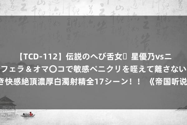 【TCD-112】伝説のへび舌女・星優乃vsニューハーフ4時間 最高のフェラ＆オマ〇コで敏感ペニクリを咥えて離さない潮吹き快感絶頂濃厚白濁射精全17シーン！！ 《帝国听说》国服公测，百万玩家共襄盛举！