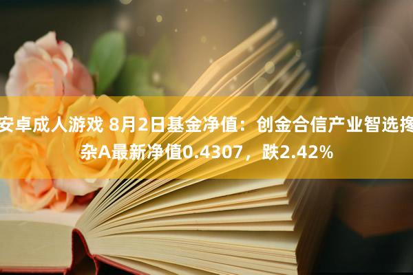 安卓成人游戏 8月2日基金净值：创金合信产业智选搀杂A最新净值0.4307，跌2.42%