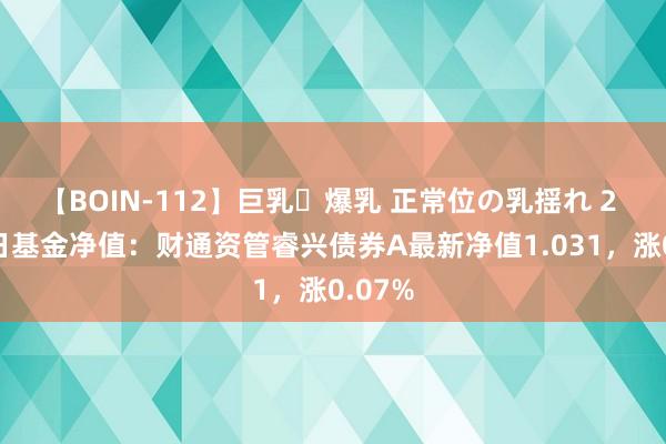 【BOIN-112】巨乳・爆乳 正常位の乳揺れ 2 8月2日基金净值：财通资管睿兴债券A最新净值1.031，涨0.07%