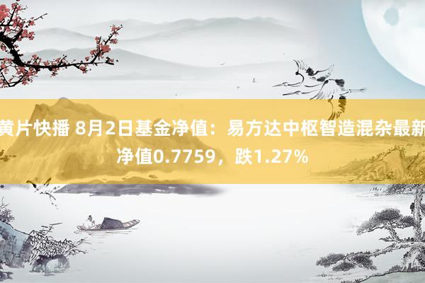 黄片快播 8月2日基金净值：易方达中枢智造混杂最新净值0.7759，跌1.27%