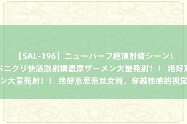 【SAL-196】ニューハーフ絶頂射精シーン！8時間 こだわりのデカペニクリ快感激射精濃厚ザーメン大量発射！！ 绝好意思蕾丝女同，穿越性感的视觉盛宴