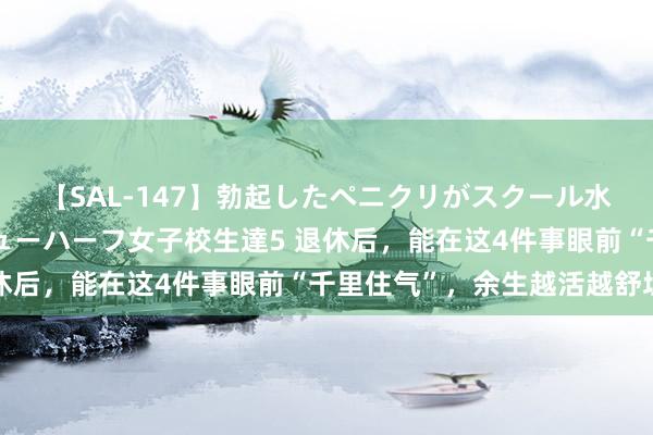 【SAL-147】勃起したペニクリがスクール水着を圧迫してしまうニューハーフ女子校生達5 退休后，能在这4件事眼前“千里住气”，余生越活越舒坦