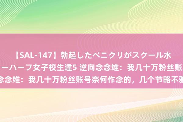 【SAL-147】勃起したペニクリがスクール水着を圧迫してしまうニューハーフ女子校生達5 逆向念念维：我几十万粉丝账号奈何作念的，几个节略不雅念