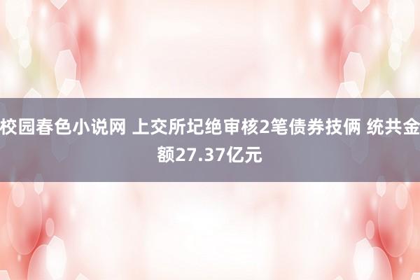 校园春色小说网 上交所圮绝审核2笔债券技俩 统共金额27.37亿元